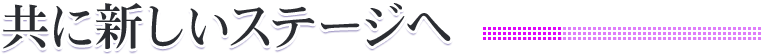 共に新しいステージへ